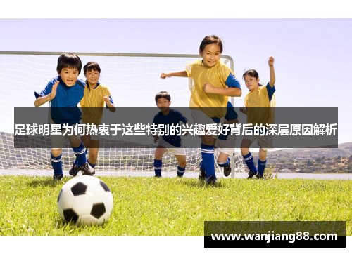 足球明星为何热衷于这些特别的兴趣爱好背后的深层原因解析