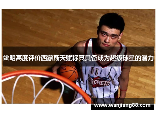 姚明高度评价西蒙斯天赋称其具备成为超级球星的潜力