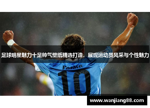 足球明星魅力十足帅气壁纸精选打造，展现运动员风采与个性魅力