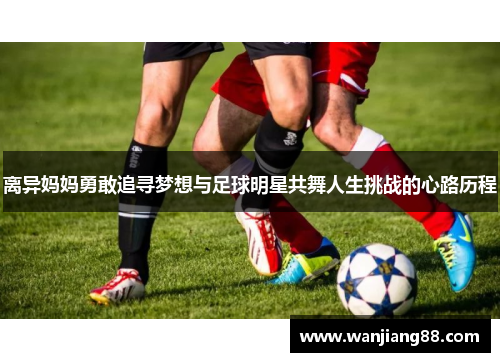 离异妈妈勇敢追寻梦想与足球明星共舞人生挑战的心路历程