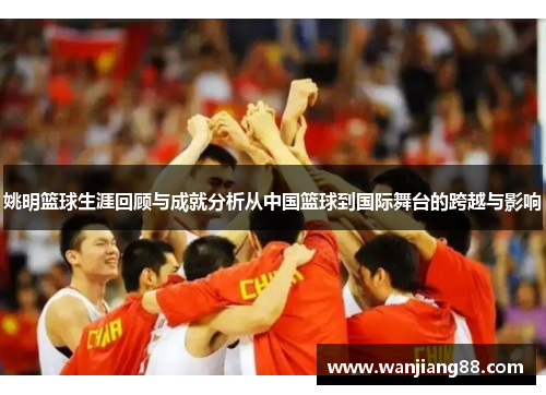 姚明篮球生涯回顾与成就分析从中国篮球到国际舞台的跨越与影响