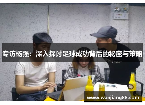 专访杨强：深入探讨足球成功背后的秘密与策略