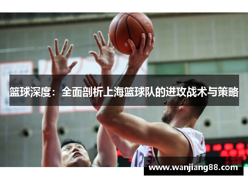 篮球深度：全面剖析上海篮球队的进攻战术与策略