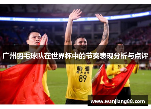 广州羽毛球队在世界杯中的节奏表现分析与点评