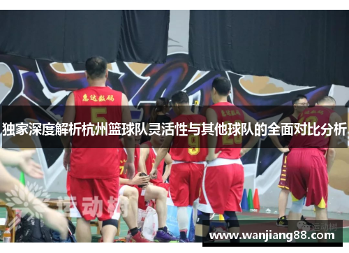 独家深度解析杭州篮球队灵活性与其他球队的全面对比分析