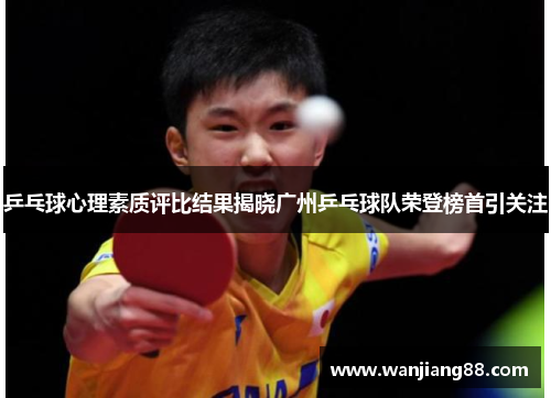 乒乓球心理素质评比结果揭晓广州乒乓球队荣登榜首引关注