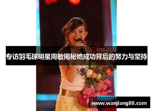 专访羽毛球明星周敏揭秘她成功背后的努力与坚持
