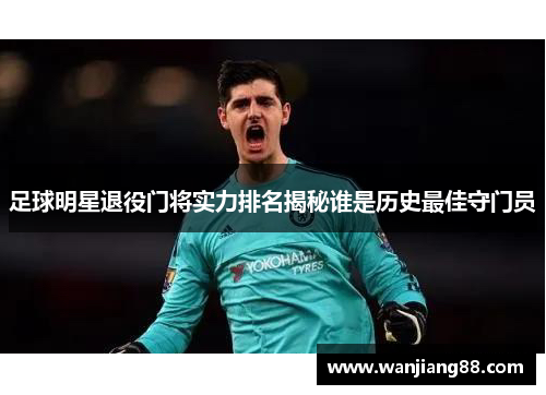 足球明星退役门将实力排名揭秘谁是历史最佳守门员
