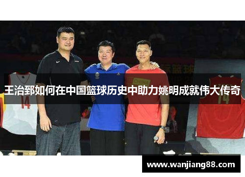 王治郅如何在中国篮球历史中助力姚明成就伟大传奇