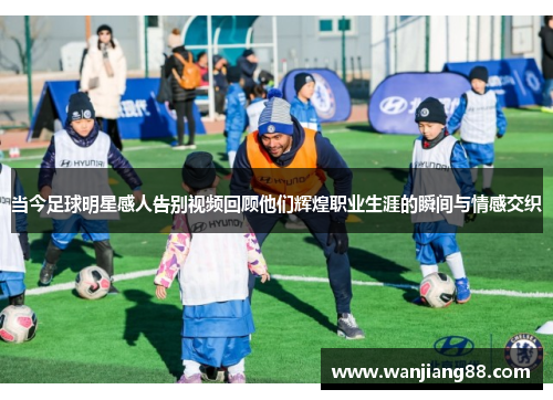 当今足球明星感人告别视频回顾他们辉煌职业生涯的瞬间与情感交织