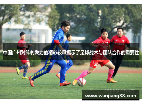中国广州对阵豹发力的精彩较量揭示了足球战术与团队合作的重要性