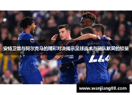 安特卫普与阿尔克马的精彩对决揭示足球战术与团队默契的较量