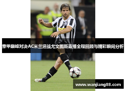 意甲巅峰对决AC米兰迎战尤文图斯直播全程回顾与精彩瞬间分析