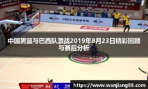 365英国中国男篮与巴西队激战2019年8月23日精彩回顾与赛后分析